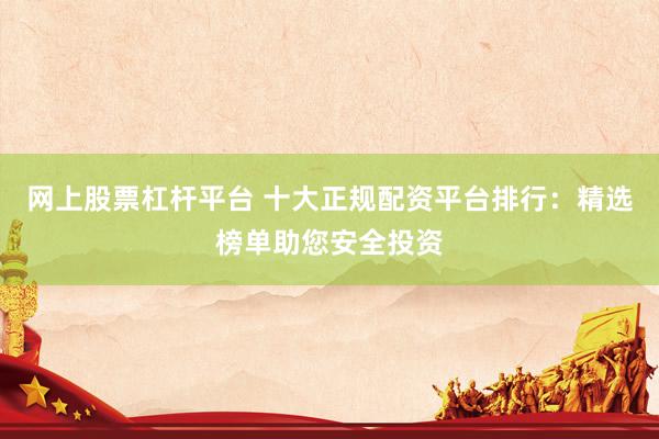 网上股票杠杆平台 十大正规配资平台排行：精选榜单助您安全投资