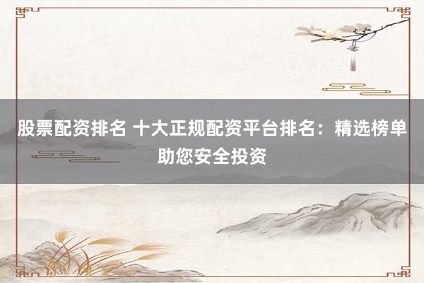 股票配资排名 十大正规配资平台排名：精选榜单助您安全投资