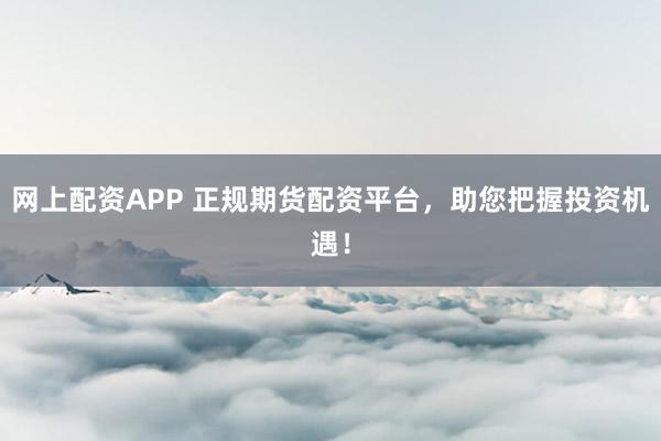 网上配资APP 正规期货配资平台，助您把握投资机遇！