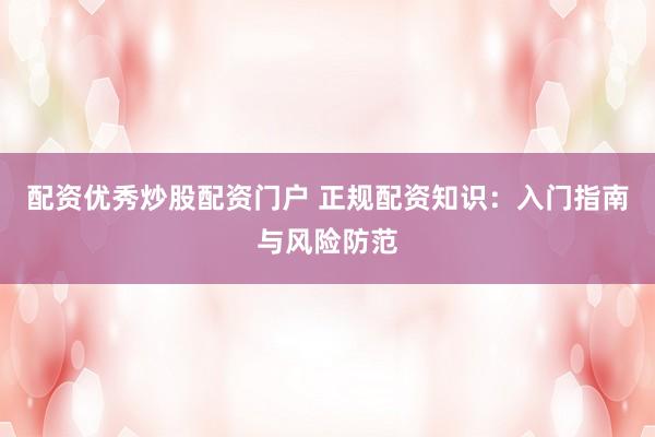 配资优秀炒股配资门户 正规配资知识：入门指南与风险防范