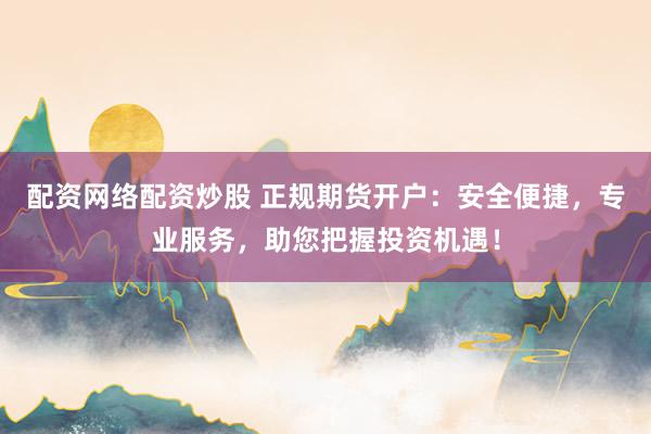 配资网络配资炒股 正规期货开户：安全便捷，专业服务，助您把握投资机遇！