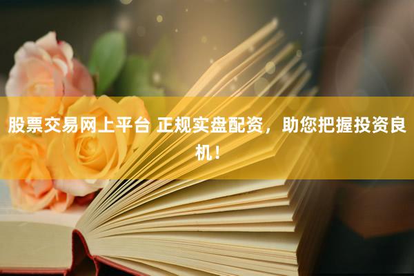 股票交易网上平台 正规实盘配资，助您把握投资良机！