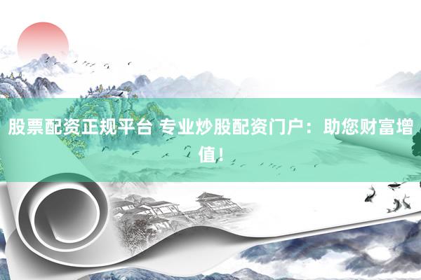 股票配资正规平台 专业炒股配资门户：助您财富增值！