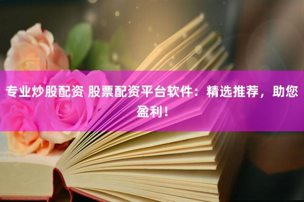 专业炒股配资 股票配资平台软件：精选推荐，助您盈利！