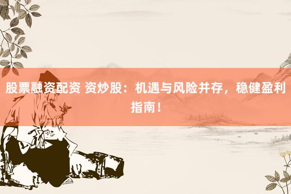股票融资配资 资炒股：机遇与风险并存，稳健盈利指南！