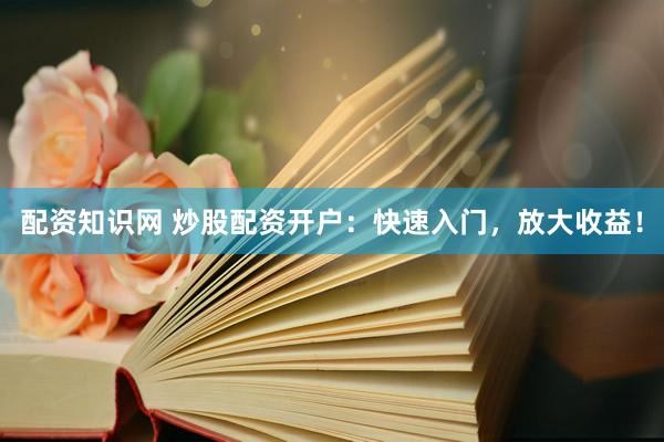 配资知识网 炒股配资开户：快速入门，放大收益！