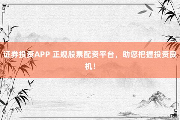证券投资APP 正规股票配资平台，助您把握投资良机！