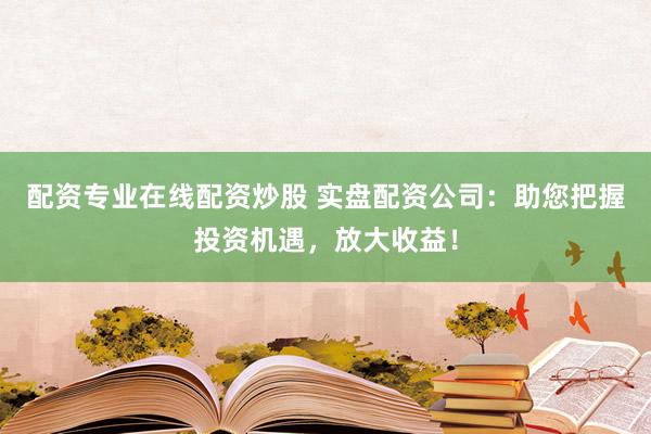 配资专业在线配资炒股 实盘配资公司：助您把握投资机遇，放大收益！
