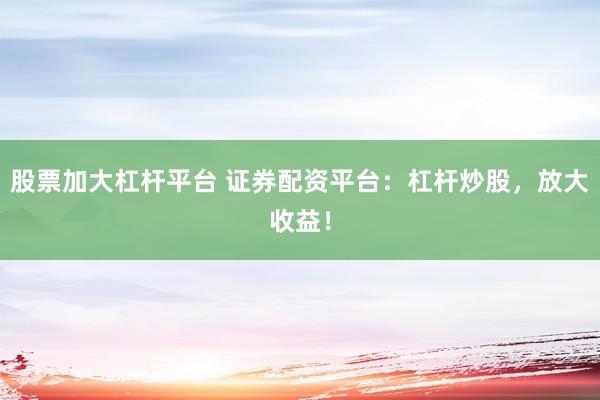 股票加大杠杆平台 证券配资平台：杠杆炒股，放大收益！