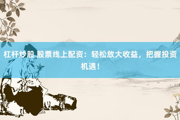 杠杆炒股 股票线上配资：轻松放大收益，把握投资机遇！