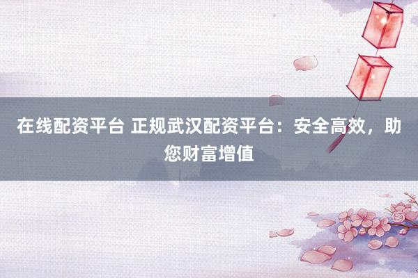 在线配资平台 正规武汉配资平台：安全高效，助您财富增值