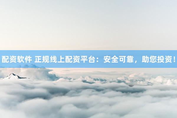 配资软件 正规线上配资平台：安全可靠，助您投资！