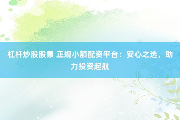杠杆炒股股票 正规小额配资平台：安心之选，助力投资起航