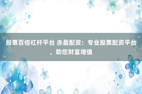 股票百倍杠杆平台 赤盈配资：专业股票配资平台，助您财富增值