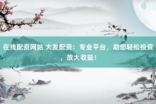 在线配资网站 大发配资：专业平台，助您轻松投资，放大收益！