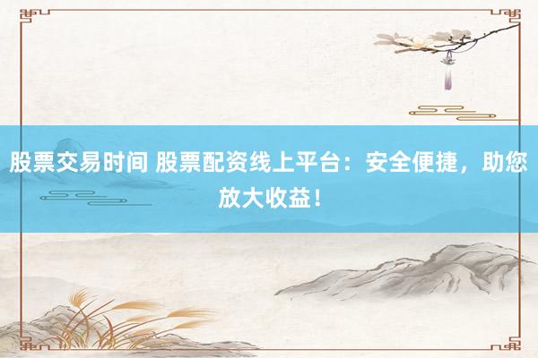 股票交易时间 股票配资线上平台：安全便捷，助您放大收益！