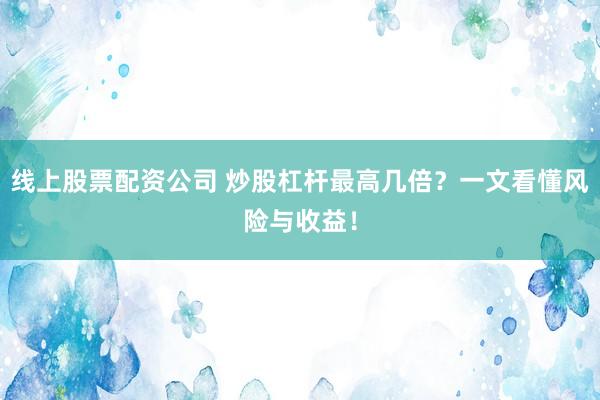 线上股票配资公司 炒股杠杆最高几倍？一文看懂风险与收益！