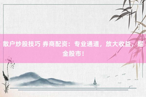 散户炒股技巧 券商配资：专业通道，放大收益，掘金股市！