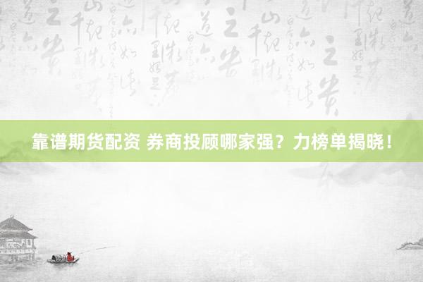 靠谱期货配资 券商投顾哪家强？力榜单揭晓！