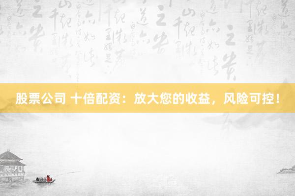 股票公司 十倍配资：放大您的收益，风险可控！
