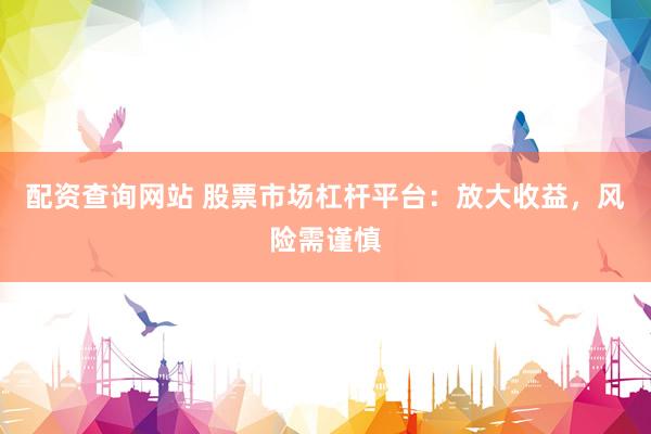 配资查询网站 股票市场杠杆平台：放大收益，风险需谨慎