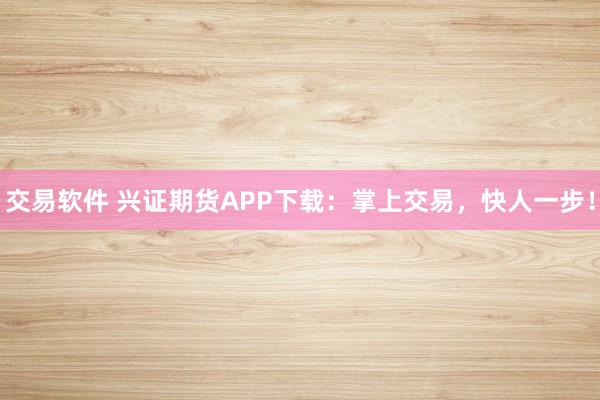 交易软件 兴证期货APP下载：掌上交易，快人一步！