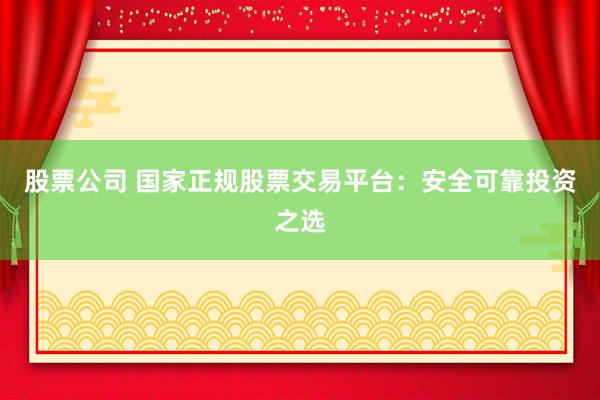 股票公司 国家正规股票交易平台：安全可靠投资之选