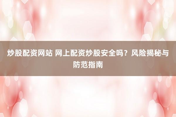 炒股配资网站 网上配资炒股安全吗？风险揭秘与防范指南