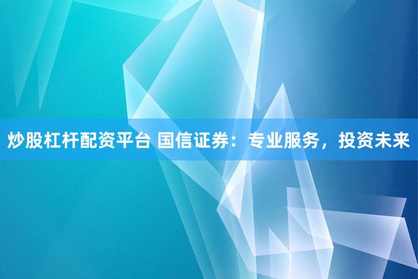 炒股杠杆配资平台 国信证券：专业服务，投资未来