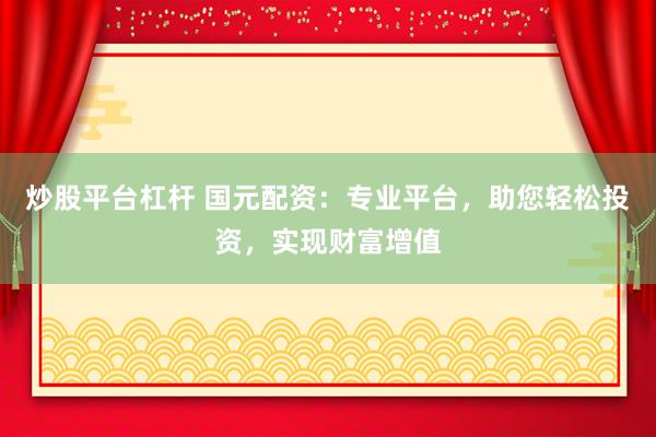 炒股平台杠杆 国元配资：专业平台，助您轻松投资，实现财富增值