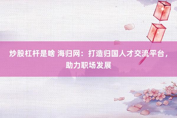 炒股杠杆是啥 海归网：打造归国人才交流平台，助力职场发展