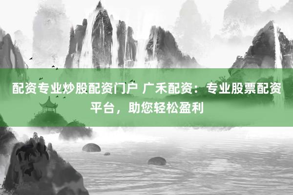 配资专业炒股配资门户 广禾配资：专业股票配资平台，助您轻松盈利