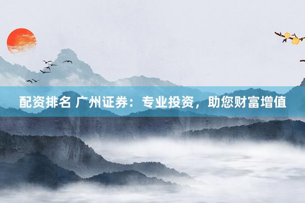 配资排名 广州证券：专业投资，助您财富增值