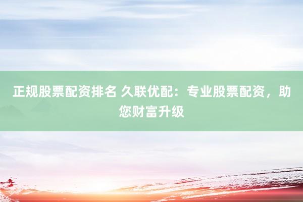 正规股票配资排名 久联优配：专业股票配资，助您财富升级