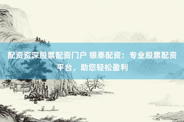 配资资深股票配资门户 银泰配资：专业股票配资平台，助您轻松盈利