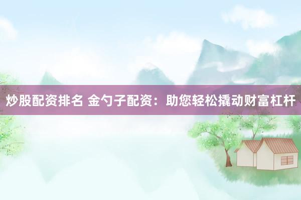 炒股配资排名 金勺子配资：助您轻松撬动财富杠杆