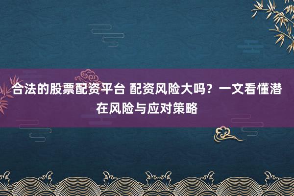 合法的股票配资平台 配资风险大吗？一文看懂潜在风险与应对策略