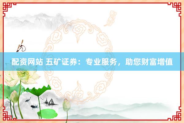 配资网站 五矿证券：专业服务，助您财富增值