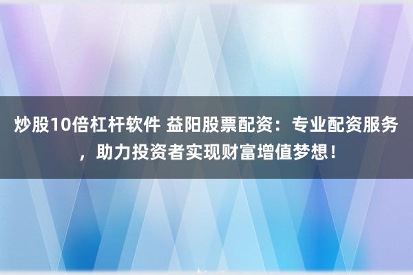 炒股10倍杠杆软件 益阳股票配资：专业配资服务，助力投资者实现财富增值梦想！