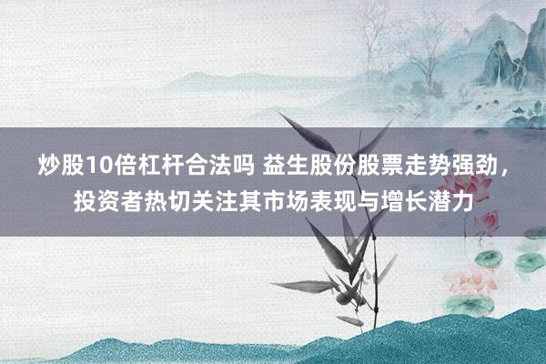 炒股10倍杠杆合法吗 益生股份股票走势强劲，投资者热切关注其市场表现与增长潜力