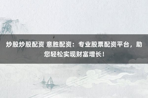 炒股炒股配资 意胜配资：专业股票配资平台，助您轻松实现财富增长！