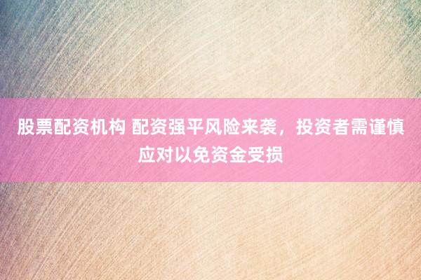 股票配资机构 配资强平风险来袭，投资者需谨慎应对以免资金受损