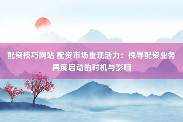 配资技巧网站 配资市场重现活力：探寻配资业务再度启动的时机与影响