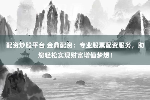 配资炒股平台 金鼎配资：专业股票配资服务，助您轻松实现财富增值梦想！
