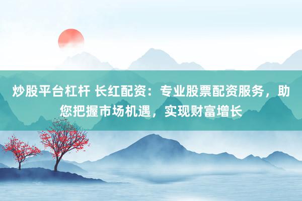 炒股平台杠杆 长红配资：专业股票配资服务，助您把握市场机遇，实现财富增长