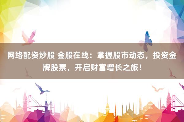 网络配资炒股 金股在线：掌握股市动态，投资金牌股票，开启财富增长之旅！
