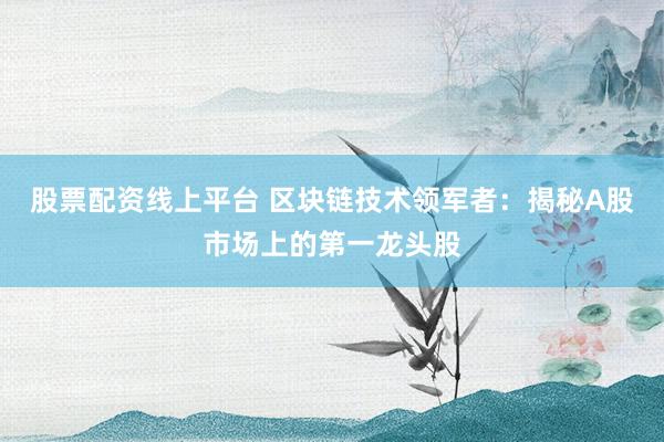股票配资线上平台 区块链技术领军者：揭秘A股市场上的第一龙头股