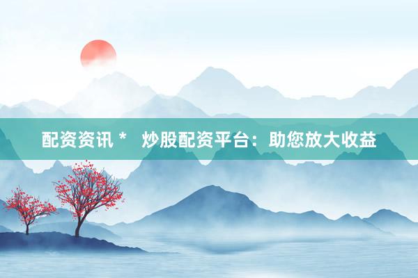 配资资讯 *   炒股配资平台：助您放大收益
