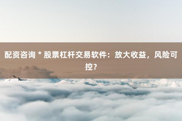 配资咨询 * 股票杠杆交易软件：放大收益，风险可控？