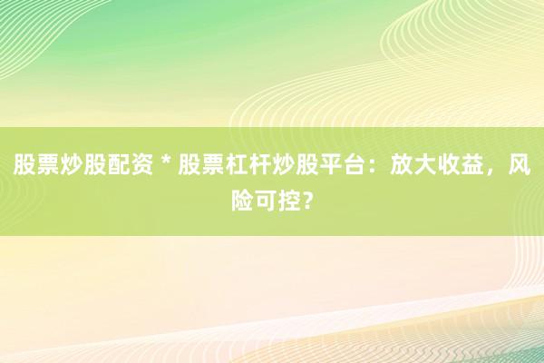 股票炒股配资 * 股票杠杆炒股平台：放大收益，风险可控？